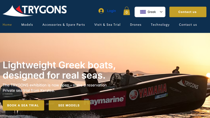 Trygons: Designed and developed a complete Wix website for TRYGONS, a Greek boat manufacturer, consolidating their existing online presence into one modern, premium and sales-focused website.

The website is built around TRYGONS' four key boat models and is designed to turn visitors into qualified leads and sea-trial bookings.

Project Highlights
Custom Wix website focused on boat sales and lead generation
Structured presentation of 4 boat models:
RedFin 49C
RedFin 50C
EcoRunner 59
EcoRunner 69/78
Dedicated product/model pages with specifications, pricing and strong calls-to-action
Integrated Wix Bookings for sea-trial reservations
Sea-trial offer prominently presented (€50 + VAT, deductible from the boat purchase)
Clear and conversion-focused website navigation
Technology section created as a dedicated B2B page
Drones section created as a separate R&D / Defense page
About and Contact sections
Greek-first website structure for the boat sales experience
English content structure for the Technology and Drones sections
Responsive design optimized for desktop and mobile
Basic on-page SEO setup
Strategic CTA and button linking throughout the website
Existing brand assets, photography, content and technical information professionally integrated into the Wix site

The final website provides TRYGONS with a unified digital presence focused on showcasing their boats, communicating their technology and expertise, and generating new sea-trial and sales enquiries.