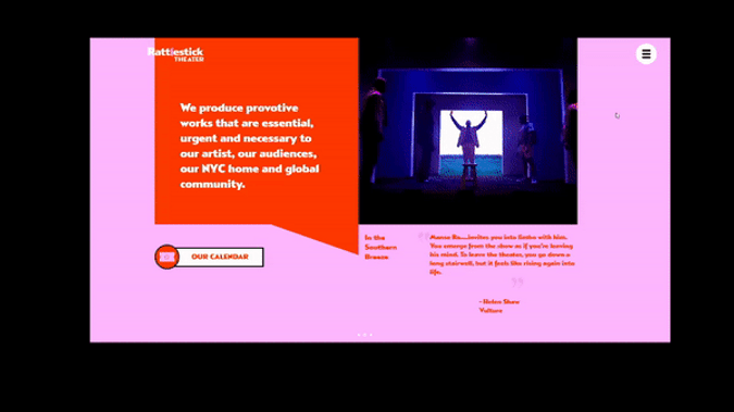 Rattlestick Theater - WEBSITE MIGRATION + CUSTOM CODE: CHALLENGE - Migrate a 100+ page website without interruption to ticket sales and donations, while also improving the user experience through a unique custom coded menu system

RESULTS
- Went live on time and under budget
- Scalable web platform that can be maintained by the internal Rattlestick team
- A completely unique design and interface among Wix websites