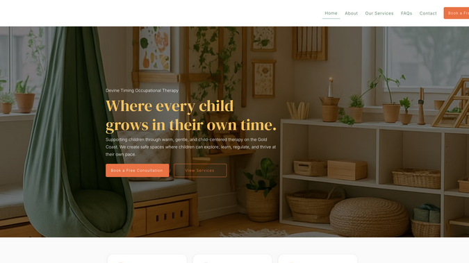 Devine Timing Occupational Therapy: Devine Timing Occupational Therapy – Gold Coast

Devine Timing provides personalised occupational-therapy services for children, teens and adults across clinic, home and community settings, with support available through NDIS and Medicare.

What we did:
We designed and built a completely new website with a warm, modern and supportive visual identity. We structured the homepage to clearly highlight their services, funding options and pathways to book, while ensuring a smooth, accessible user experience across all devices. The final site reflects their caring, professional approach and helps new clients quickly understand how Devine Timing can support their needs.