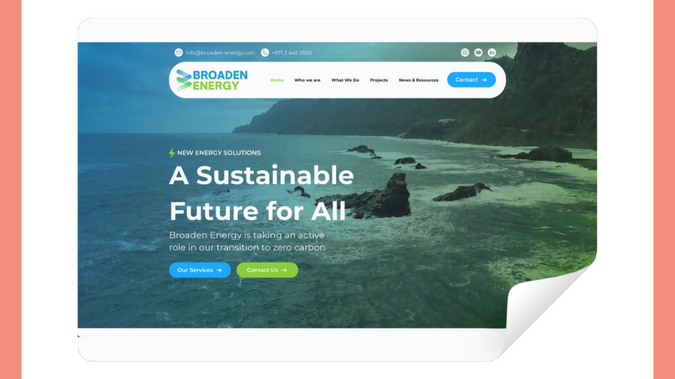 Broaden Energy: Broaden Energy, a leading green energy company based in Dubai, approached us with the need for a comprehensive website redesign. The goal was to create a modern, user-friendly online platform that effectively showcases their innovative energy solutions and commitment to sustainability, while enhancing their digital presence to better connect with their global audience.